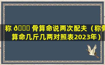 称 🐕 骨算命说两次配夫（称骨算命几斤几两对照表2023年）